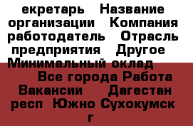 Cекретарь › Название организации ­ Компания-работодатель › Отрасль предприятия ­ Другое › Минимальный оклад ­ 23 000 - Все города Работа » Вакансии   . Дагестан респ.,Южно-Сухокумск г.